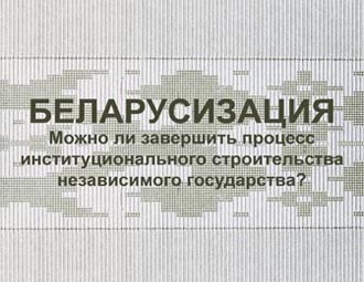 Беларусизация. Можно ли завершить процесс институционального строительства независимого государства?